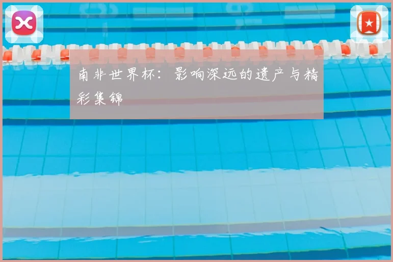 南非世界杯:影响深远的遗产与精彩集锦