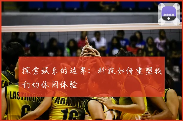 探索娱乐的边界:科技如何重塑我们的休闲体验