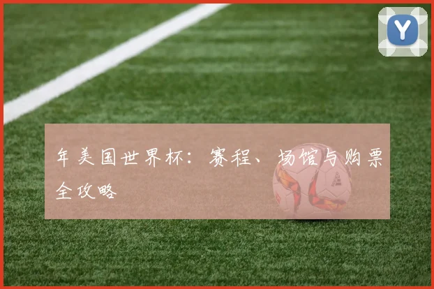 年美国世界杯:赛程、场馆与购票全攻略