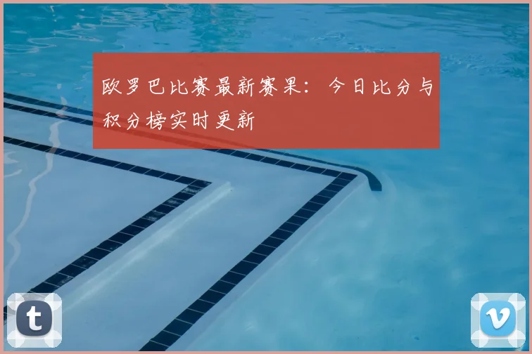 欧罗巴比赛最新赛果：今日比分与积分榜实时更新