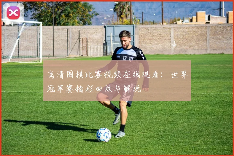 高清围棋比赛视频在线观看：世界冠军赛精彩回放与解说