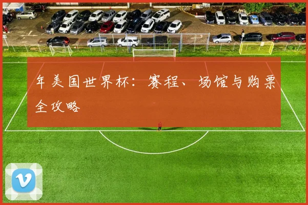 年美国世界杯:赛程、场馆与购票全攻略