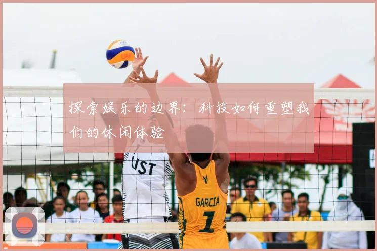 探索娱乐的边界:科技如何重塑我们的休闲体验