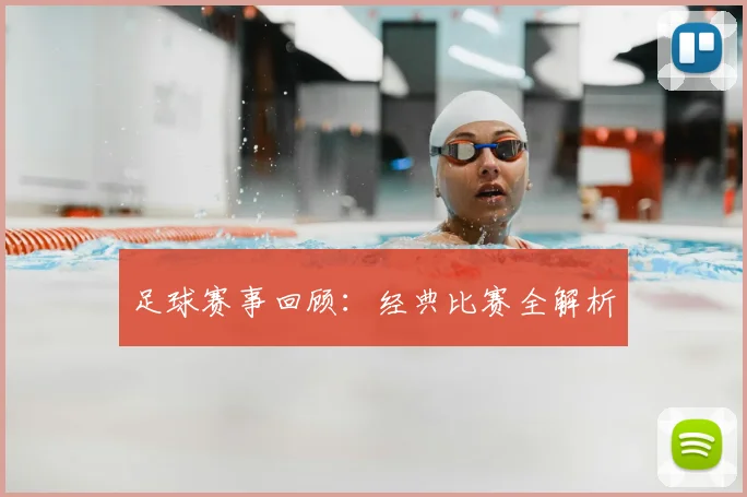 足球赛事回顾：经典比赛全解析
