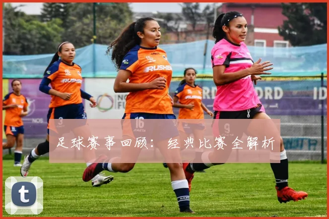 足球赛事回顾：经典比赛全解析