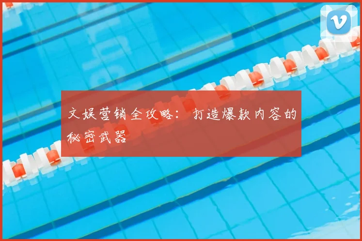 文娱营销全攻略：打造爆款内容的秘密武器