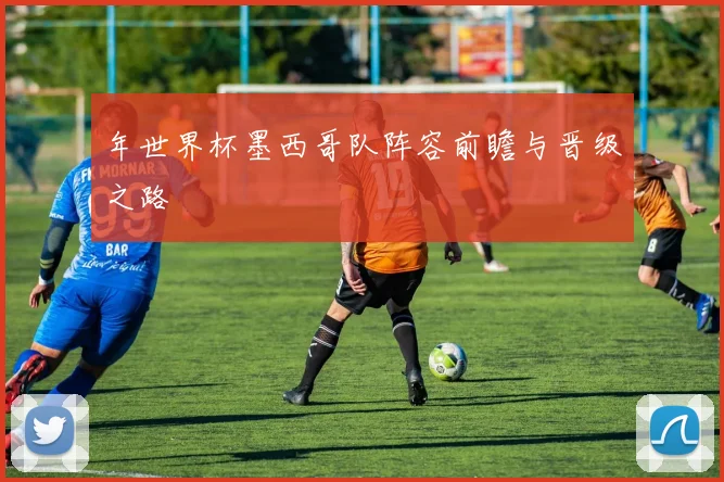 年世界杯墨西哥队阵容前瞻与晋级之路
